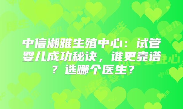 中信湘雅生殖中心：试管婴儿成功秘诀，谁更靠谱？选哪个医生？