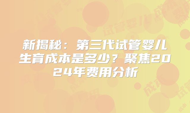 新揭秘:第三代试管婴儿生育成本是多少?聚焦2024年费用分析