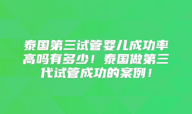 泰国第三试管婴儿成功率高吗有多少!泰国做第三代试管成功的案例!