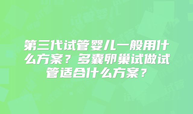 第三代试管婴儿一般用什么方案？多囊卵巢试做试管适合什么方案？