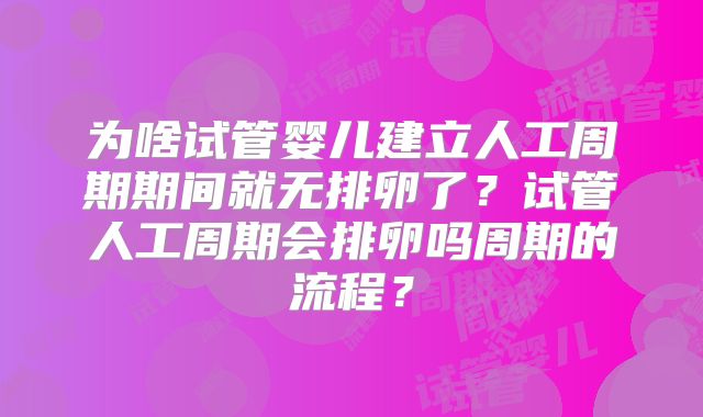 为啥试管婴儿建立人工周期期间就无排卵了?试管人工周期会排卵吗周期的流程?