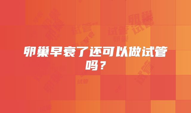 卵巢早衰了还可以做试管吗？