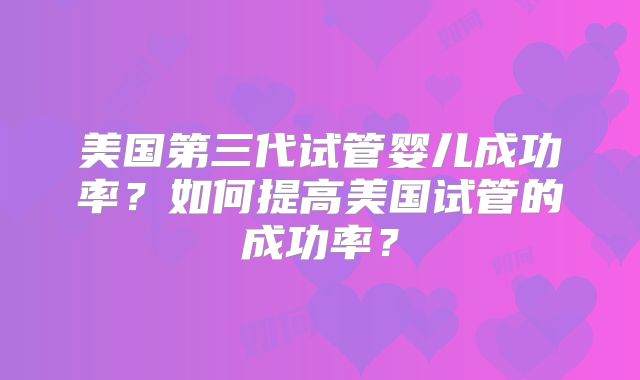 美国第三代试管婴儿成功率?如何提高美国试管的成功率?