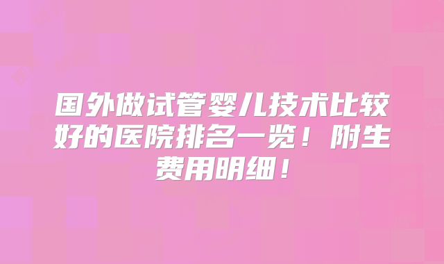 国外做试管婴儿技术比较好的医院排名一览!附生费用明细!