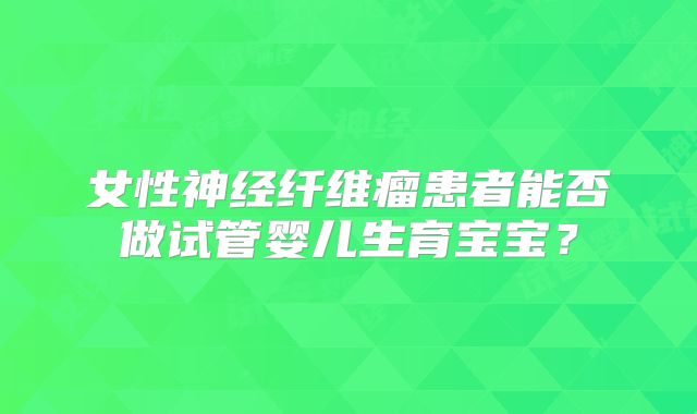 女性神经纤维瘤患者能否做试管婴儿生育宝宝?