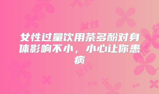 女性过量饮用茶多酚对身体影响不小,小心让你患病