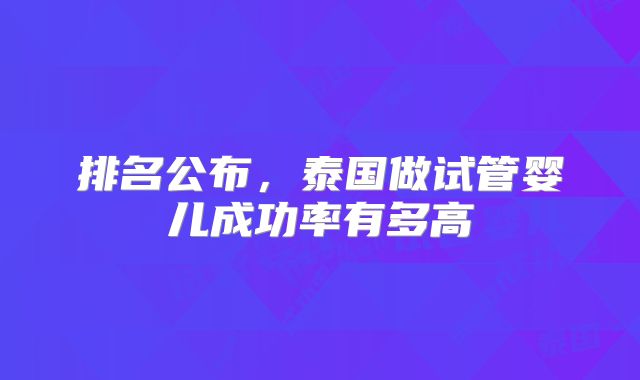 排名公布，泰国做试管婴儿成功率有多高