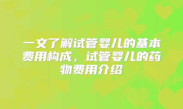 一文了解试管婴儿的基本费用构成，试管婴儿的药物费用介绍