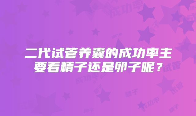 二代试管养囊的成功率主要看精子还是卵子呢？