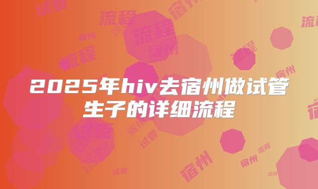 2025年hiv去宿州做试管生子的详细流程