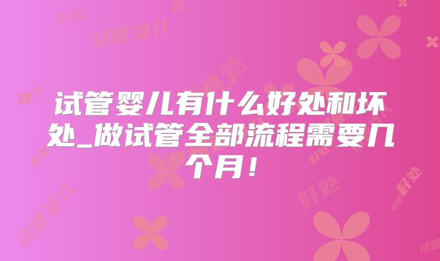 试管婴儿有什么好处和坏处_做试管全部流程需要几个月！