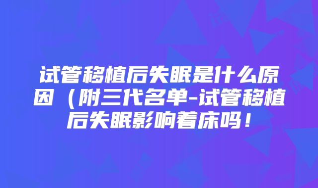 试管移植后失眠是什么原因（附三代名单-试管移植后失眠影响着床吗！