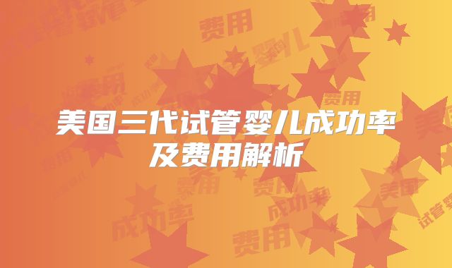 美国三代试管婴儿成功率及费用解析