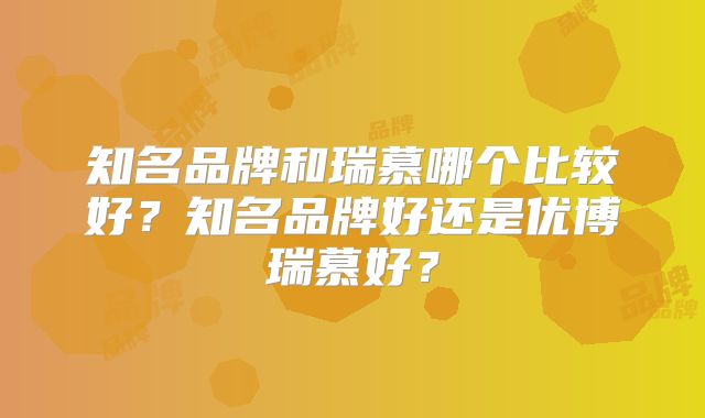 知名品牌和瑞慕哪个比较好？知名品牌好还是优博瑞慕好？