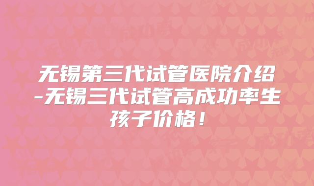无锡第三代试管医院介绍-无锡三代试管高成功率生孩子价格!