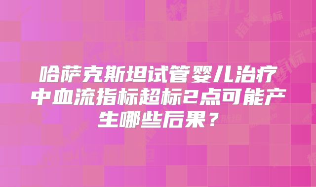 哈萨克斯坦试管婴儿治疗中血流指标超标2点可能产生哪些后果？