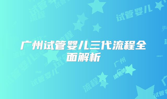 广州试管婴儿三代流程全面解析