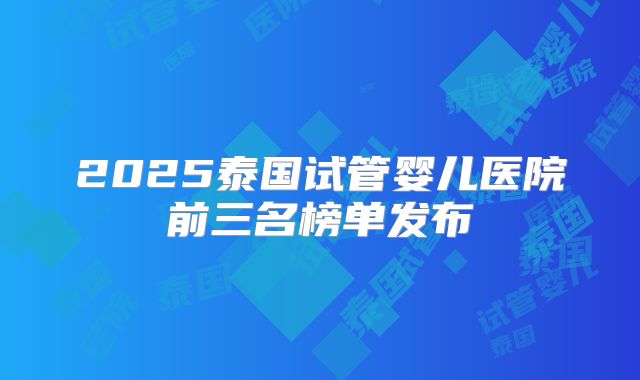 2025泰国试管婴儿医院前三名榜单发布
