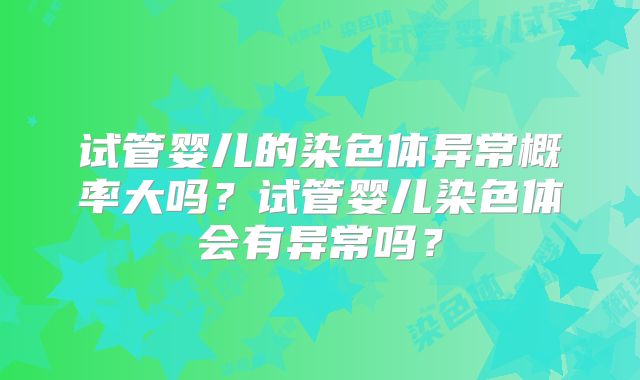 试管婴儿的染色体异常概率大吗?试管婴儿染色体会有异常吗?