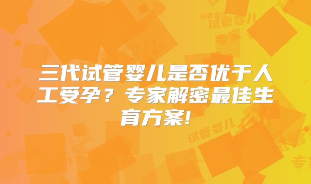 三代试管婴儿是否优于人工受孕?专家解密最佳生育方案!