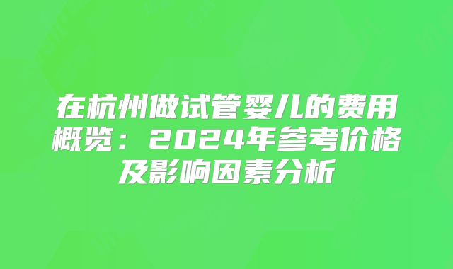 在杭州做试管婴儿的费用概览：2024年参考价格及影响因素分析