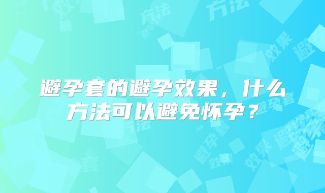 避孕套的避孕效果,什么方法可以避免怀孕?
