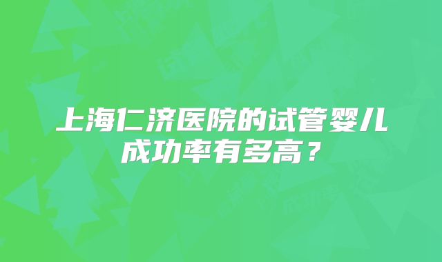 上海仁济医院的试管婴儿成功率有多高？