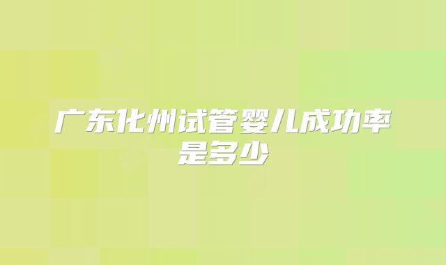 广东化州试管婴儿成功率是多少
