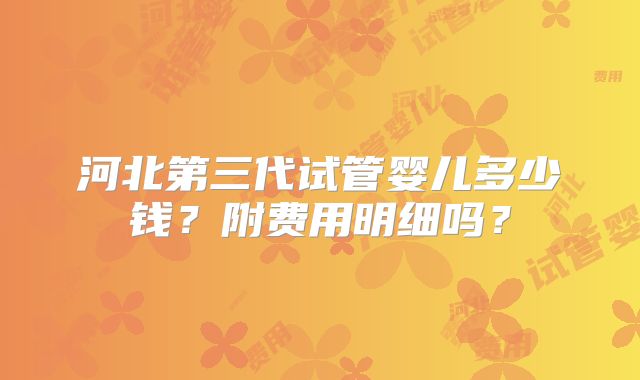 河北第三代试管婴儿多少钱？附费用明细吗？