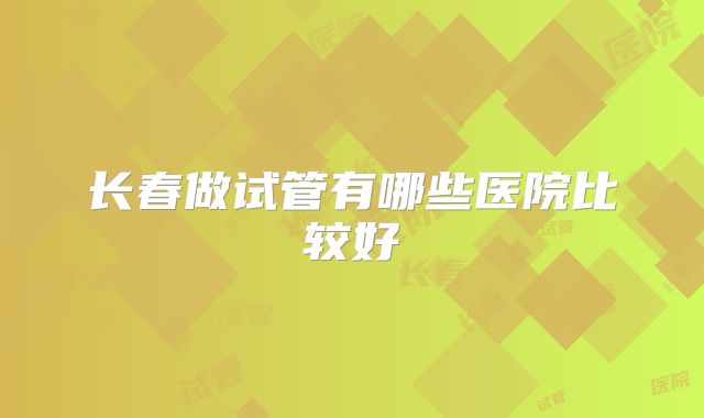 长春做试管有哪些医院比较好