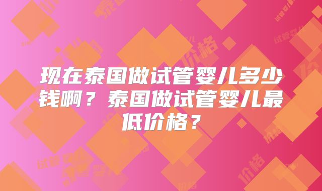 现在泰国做试管婴儿多少钱啊？泰国做试管婴儿最低价格？