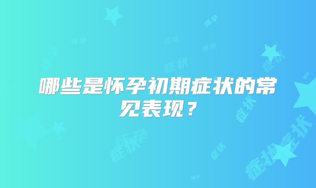 哪些是怀孕初期症状的常见表现？