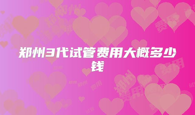 郑州3代试管费用大概多少钱