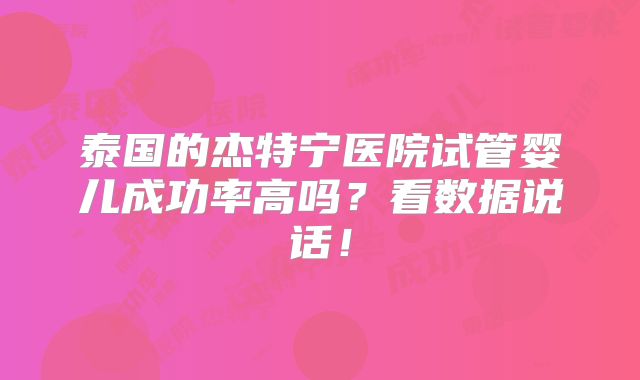 泰国的杰特宁医院试管婴儿成功率高吗？看数据说话！