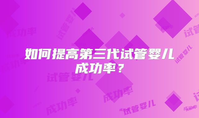 如何提高第三代试管婴儿成功率？