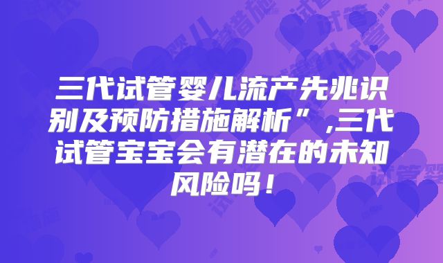 三代试管婴儿流产先兆识别及预防措施解析”,三代试管宝宝会有潜在的未知风险吗!