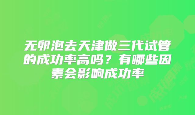 无卵泡去天津做三代试管的成功率高吗？有哪些因素会影响成功率
