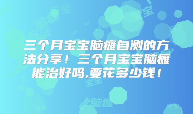 三个月宝宝脑瘫自测的方法分享!三个月宝宝脑瘫能治好吗,要花多少钱!