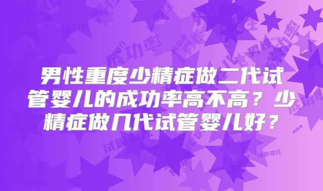 男性重度少精症做二代试管婴儿的成功率高不高？少精症做几代试管婴儿好？
