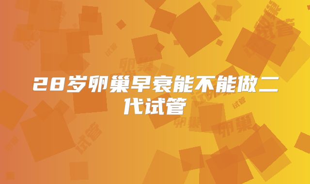 28岁卵巢早衰能不能做二代试管