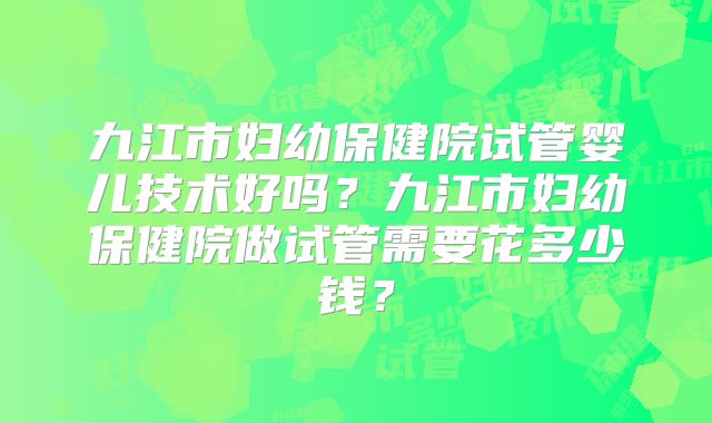 九江市妇幼保健院试管婴儿技术好吗？九江市妇幼保健院做试管需要花多少钱？