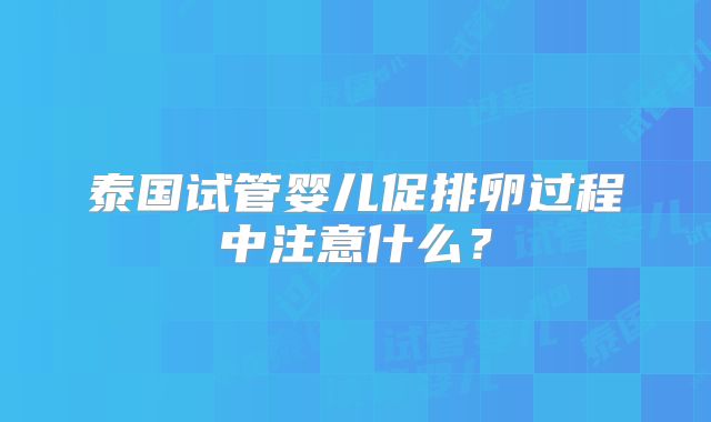 泰国试管婴儿促排卵过程中注意什么?