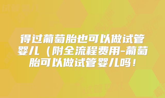 得过葡萄胎也可以做试管婴儿（附全流程费用-葡萄胎可以做试管婴儿吗！
