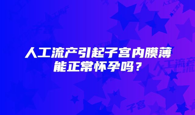 人工流产引起子宫内膜薄能正常怀孕吗？