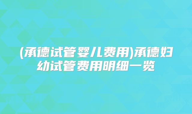 (承德试管婴儿费用)承德妇幼试管费用明细一览