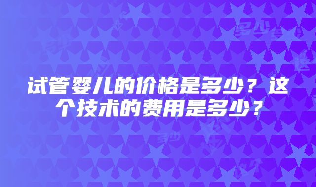 试管婴儿的价格是多少？这个技术的费用是多少？