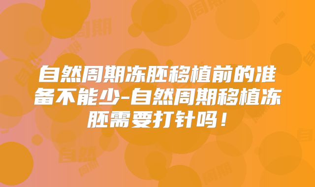 自然周期冻胚移植前的准备不能少-自然周期移植冻胚需要打针吗!