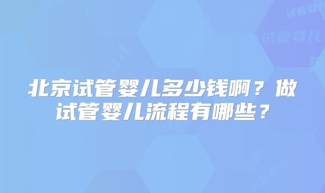 北京试管婴儿多少钱啊？做试管婴儿流程有哪些？