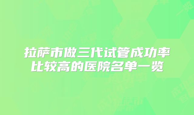 拉萨市做三代试管成功率比较高的医院名单一览
