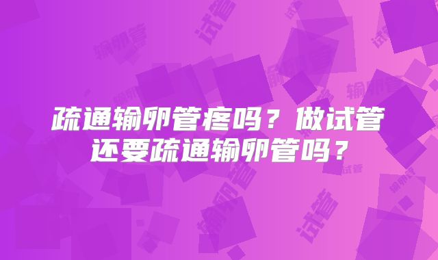 疏通输卵管疼吗?做试管还要疏通输卵管吗?